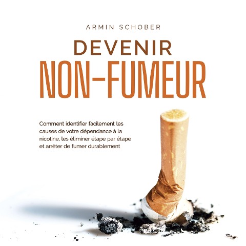 Devenir non-fumeur Comment identifier facilement les causes de votre dépendance à la nicotine, les éliminer étape par étape et arrêter de fumer durablement - Armin Schober