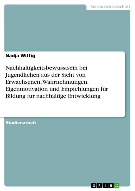 Nachhaltigkeitsbewusstsein bei Jugendlichen aus der Sicht von Erwachsenen. Wahrnehmungen, Eigenmotivation und Empfehlungen für Bildung für nachhaltige Entwicklung - Nadja Wittig