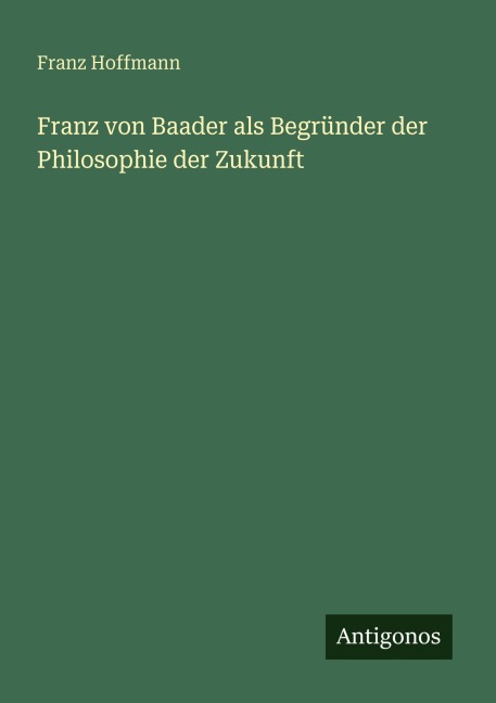 Franz von Baader als Begründer der Philosophie der Zukunft - Franz Hoffmann