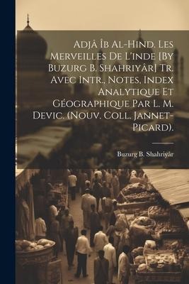 Adjâ Îb Al-Hind. Les Merveilles De L'inde [By Buzurg B. Shahriyâr] Tr. Avec Intr., Notes, Index Analytique Et Géographique Par L. M. Devic. (Nouv. Col - Buzurg B. Shahriyâr