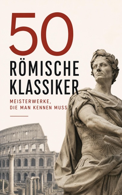 50 Römische Klassiker - Meisterwerke, die man kennen muss - Marcus Aurelius, Sueton, Tacitus, Longos von Lesbos, Arrian