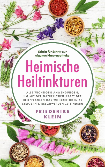 Heimische Heiltinkturen: Alle wichtigen Anwendungen, um mit der natürlichen Kraft der Heilpflanzen das Wohlbefinden zu steigern & Beschwerden zu lindern. Schritt für Schritt zur eigenen Naturapotheke - Friederike Klein