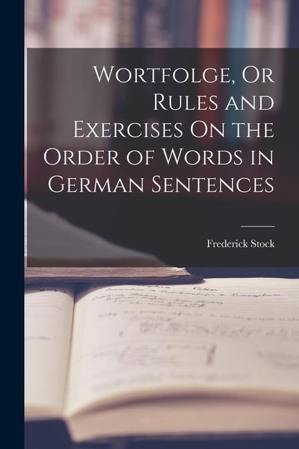 Wortfolge, Or Rules and Exercises On the Order of Words in German Sentences - Frederick Stock