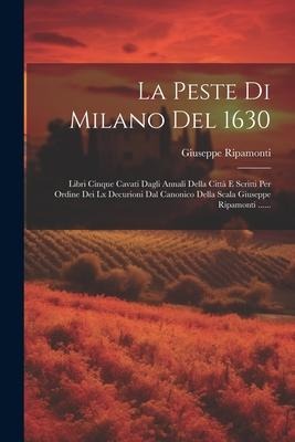 La Peste Di Milano Del 1630: Libri Cinque Cavati Dagli Annali Della Città E Scritti Per Ordine Dei Lx Decurioni Dal Canonico Della Scala Giuseppe R - Giuseppe Ripamonti
