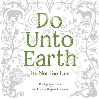 Do Unto Earth: It's Not Too Late - Carole Serene Borgens