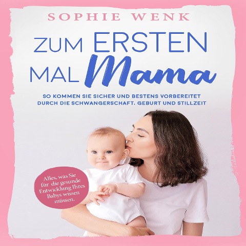 Zum ersten Mal Mama: Alles, was Sie für die gesunde Entwicklung Ihres Babys wissen müssen. So kommen Sie sicher und bestens vorbereitet durch die Schwangerschaft, Geburt und Stillzeit - Sophie Wenk