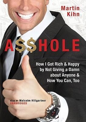A$$hole: How I Got Rich & Happy by Not Giving a Damn about Anyone and How You Can, Too - Martin Kihn