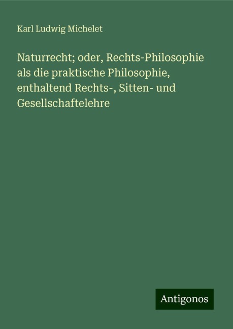 Naturrecht; oder, Rechts-Philosophie als die praktische Philosophie, enthaltend Rechts-, Sitten- und Gesellschaftelehre - Karl Ludwig Michelet