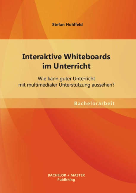Interaktive Whiteboards im Unterricht: Wie kann guter Unterricht mit multimedialer Unterstützung aussehen? - Stefan Hohlfeld
