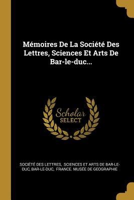 Mémoires De La Société Des Lettres, Sciences Et Arts De Bar-le-duc... - Société Des Lettres, Bar-Le-Duc