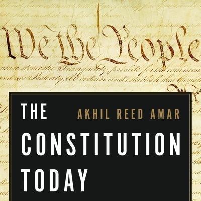 The Constitution Today: Timeless Lessons for the Issues of Our Era - Akhil Reed Amar