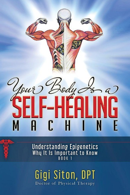 Your Body Is a Self-Healing Machine Book 1: Understanding Epigenetics - Why It Is Important to Know - Gigi Siton
