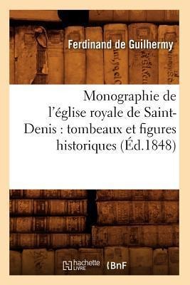 Monographie de l'Église Royale de Saint-Denis: Tombeaux Et Figures Historiques (Éd.1848) - Jules de Guilhermy