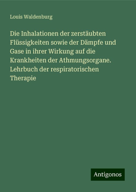 Die Inhalationen der zerstäubten Flüssigkeiten sowie der Dämpfe und Gase in ihrer Wirkung auf die Krankheiten der Athmungsorgane. Lehrbuch der respiratorischen Therapie - Louis Waldenburg