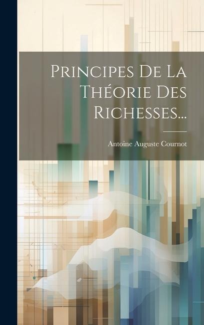Principes De La Théorie Des Richesses... - Antoine Auguste Cournot
