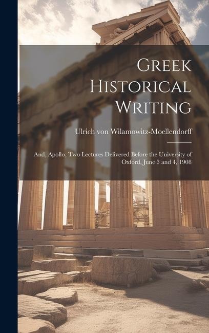 Greek Historical Writing; and, Apollo, two Lectures Delivered Before the University of Oxford, June 3 and 4, 1908 - Ulrich Von Wilamowitz-Moellendorff