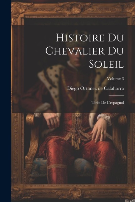 Histoire Du Chevalier Du Soleil: Tirée De L'espagnol; Volume 3 - 