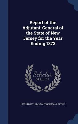 Report of the Adjutant-General of the State of New Jersey for the Year Ending 1873 - 