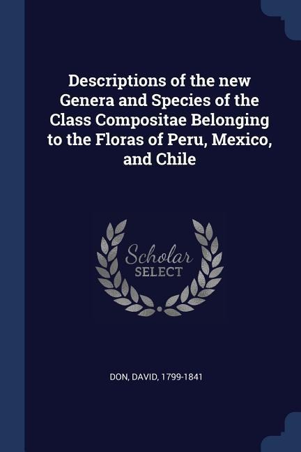 Descriptions of the new Genera and Species of the Class Compositae Belonging to the Floras of Peru, Mexico, and Chile - David Don