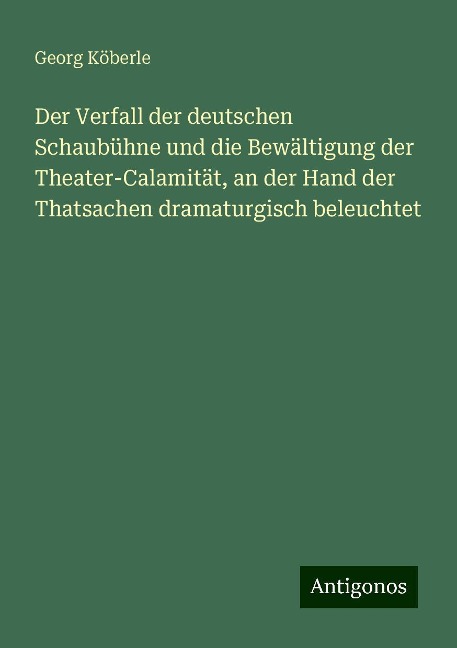 Der Verfall der deutschen Schaubühne und die Bewältigung der Theater-Calamität, an der Hand der Thatsachen dramaturgisch beleuchtet - Georg Köberle