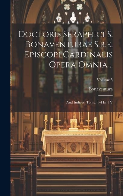 Doctoris Seraphici S. Bonaventurae S.r.e. Episcopi Cardinalis Opera Omnia ..: And Indices, Tome. 1-4 In 1 V; Volume 5 - 