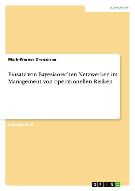 Einsatz von Bayesianischen Netzwerken im Management von operationellen Risiken - Mark-Werner Dreisörner