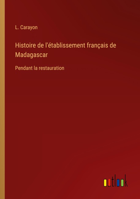 Histoire de l'établissement français de Madagascar - L. Carayon