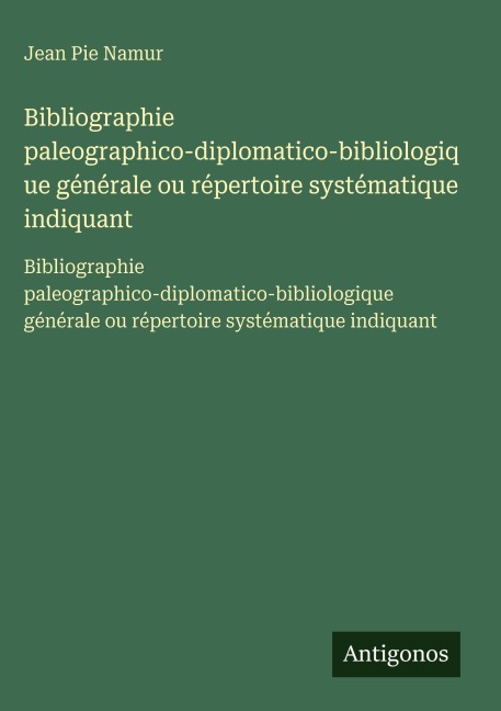 Bibliographie paleographico-diplomatico-bibliologique générale ou répertoire systématique indiquant - Jean Pie Namur