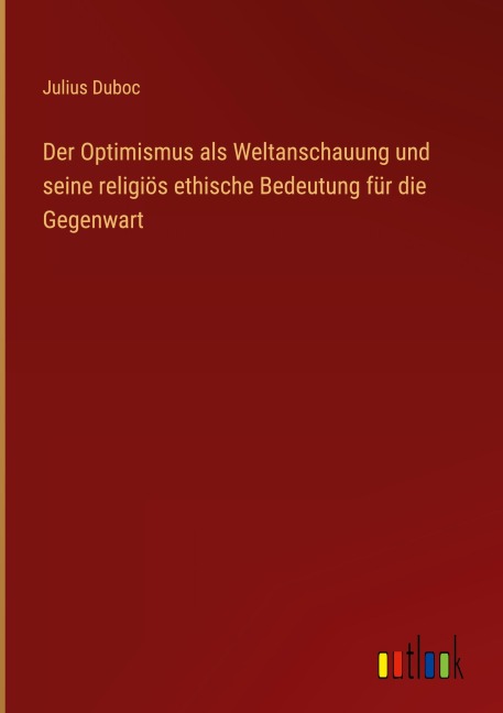 Der Optimismus als Weltanschauung und seine religiös ethische Bedeutung für die Gegenwart - Julius Duboc