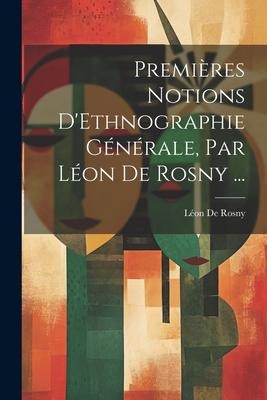 Premières Notions D'Ethnographie Générale, Par Léon De Rosny ... - Léon De Rosny