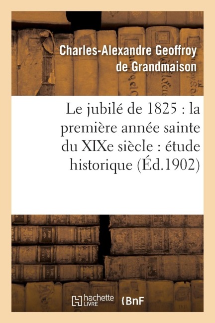 Le Jubilé de 1825: La Première Année Sainte Du XIXe Siècle: Étude Historique - Charles-Alexandre Geoffroy de Grandmaison