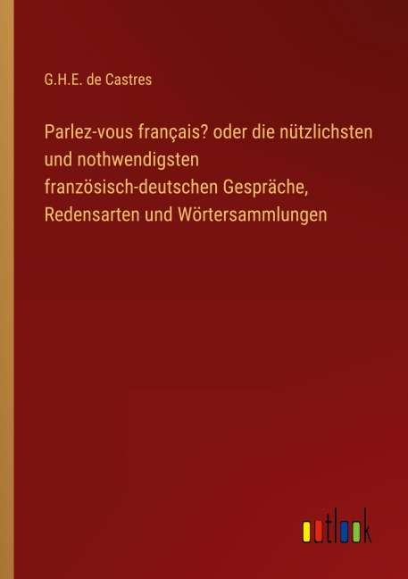 Parlez-vous français? oder die nützlichsten und nothwendigsten französisch-deutschen Gespräche, Redensarten und Wörtersammlungen - G. H. E. de Castres