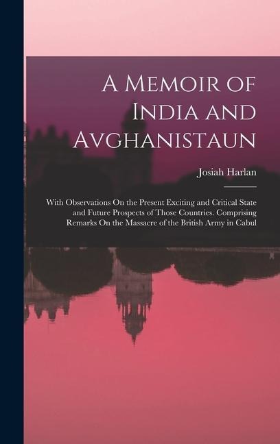 A Memoir of India and Avghanistaun: With Observations On the Present Exciting and Critical State and Future Prospects of Those Countries. Comprising R - Josiah Harlan