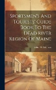 Sportsmen's And Tourists' Guide Book To The Dead River Region Of Maine - Arthur W Robinson