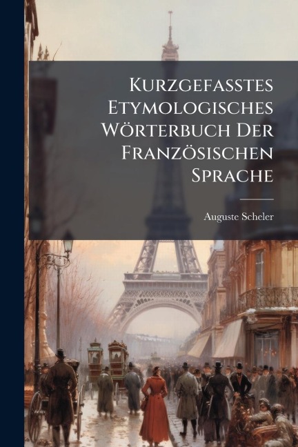 Kurzgefasstes Etymologisches Wörterbuch Der Französischen Sprache - Auguste Scheler