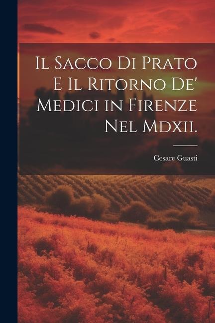 Il Sacco Di Prato E Il Ritorno De' Medici in Firenze Nel Mdxii. - Cesare Guasti