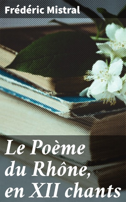 Le Poème du Rhône, en XII chants - Frédéric Mistral
