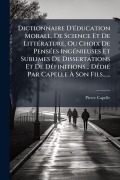 Cover-Bild zum Titel 'Dictionnaire D'Ã(c)ducation Morale, De Science Et De LittÃ(c)rature, Ou Choix De PensÃ(c)es IngÃ(c)nieuses Et Sublimes De Dissertations Et De DÃ(c)finitions... DÃ(c)diÃ(c) Par Capelle Ã Son Fils......' von 'Pierre Capelle'