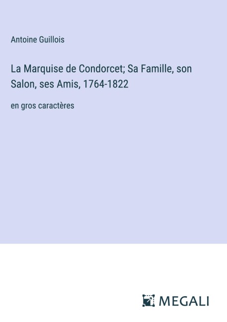 La Marquise de Condorcet; Sa Famille, son Salon, ses Amis, 1764-1822 - Antoine Guillois