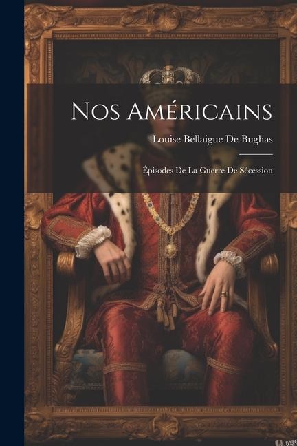 Nos Américains: Épisodes De La Guerre De Sécession - Louise Bellaigue De Bughas