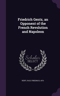 Friedrich Gentz, an Opponent of the French Revolution and Napoleon - Paul Friedrich Reiff
