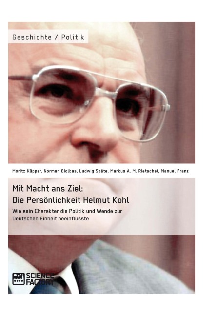Mit Macht ans Ziel. Die Persönlichkeit Helmut Kohl: Wie sein Charakter die Politik und Wende zur Deutschen Einheit beeinflusste - Moritz Küpper, Markus Rietschel, Manuel Franz, Norman Giolbas, Ludwig Späte