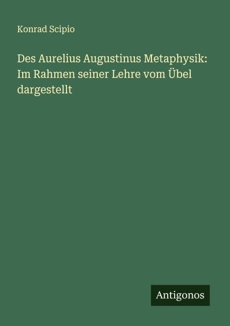 Des Aurelius Augustinus Metaphysik: Im Rahmen seiner Lehre vom Übel dargestellt - Konrad Scipio