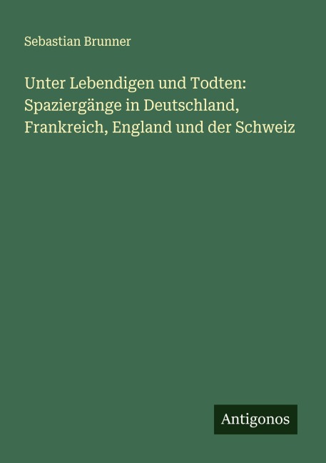Unter Lebendigen und Todten: Spaziergänge in Deutschland, Frankreich, England und der Schweiz - Sebastian Brunner