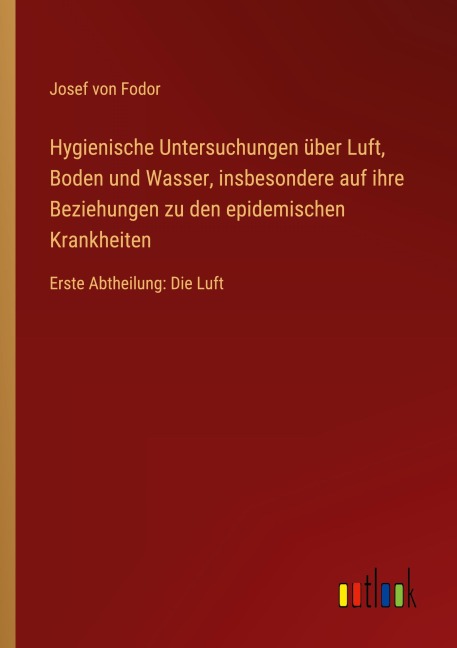 Hygienische Untersuchungen über Luft, Boden und Wasser, insbesondere auf ihre Beziehungen zu den epidemischen Krankheiten - Josef von Fodor