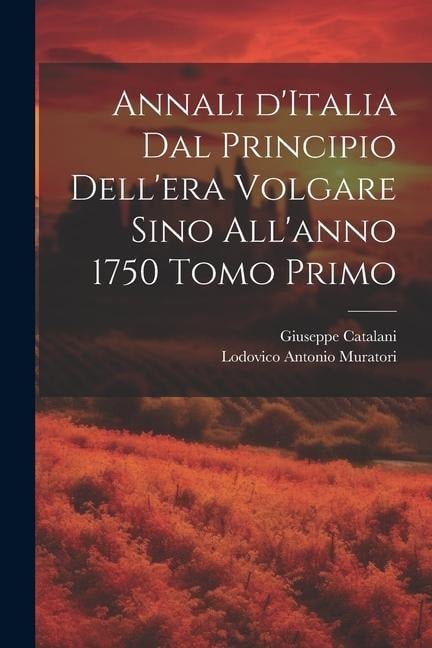 Annali d'Italia dal principio dell'era volgare sino all'anno 1750 Tomo Primo - Lodovico Antonio Muratori, Giuseppe Catalani