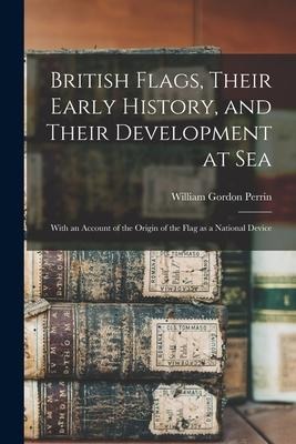British Flags, Their Early History, and Their Development at sea; With an Account of the Origin of the Flag as a National Device - William Gordon Perrin