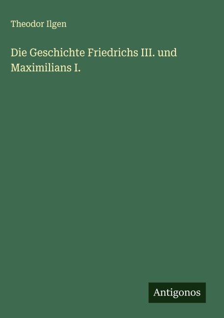 Die Geschichte Friedrichs III. und Maximilians I. - Theodor Ilgen