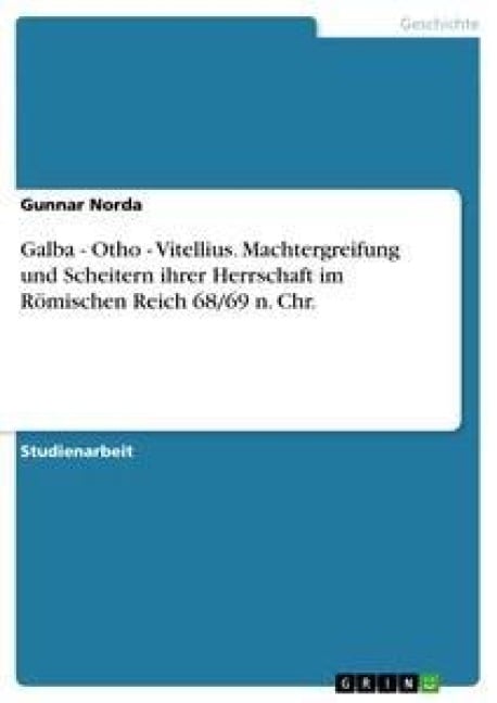 Galba - Otho - Vitellius. Machtergreifung und Scheitern ihrer Herrschaft im Römischen Reich 68/69 n. Chr. - Gunnar Norda