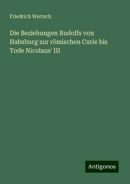 Die Beziehungen Rudolfs von Habsburg zur römischen Curie bis Tode Nicolaus' III - Friedrich Wertsch